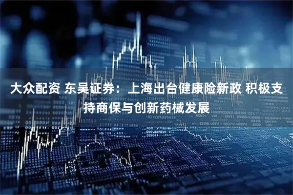 大众配资 东吴证券：上海出台健康险新政 积极支持商保与创新药械发展