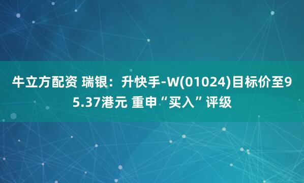牛立方配资 瑞银：升快手-W(01024)目标价至95.37港元 重申“买入”评级