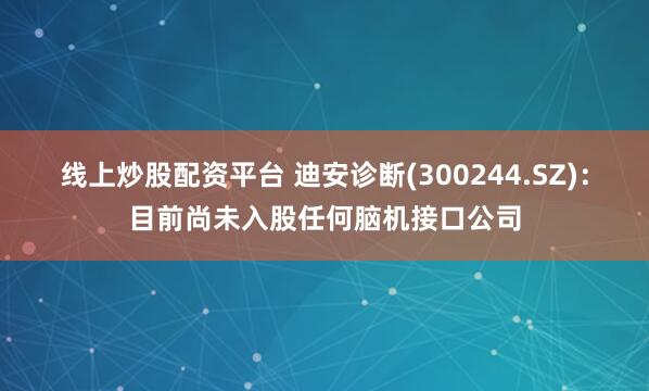 线上炒股配资平台 迪安诊断(300244.SZ)：目前尚未入股任何脑机接口公司
