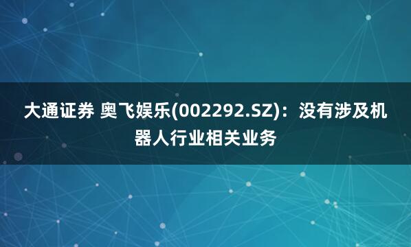 大通证券 奥飞娱乐(002292.SZ)：没有涉及机器人行业相关业务