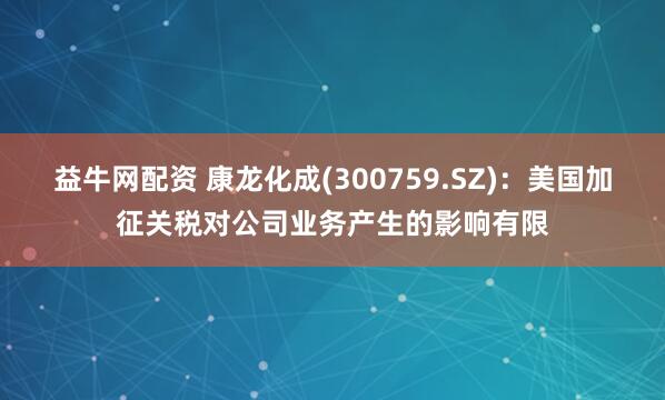 益牛网配资 康龙化成(300759.SZ)：美国加征关税对公司业务产生的影响有限