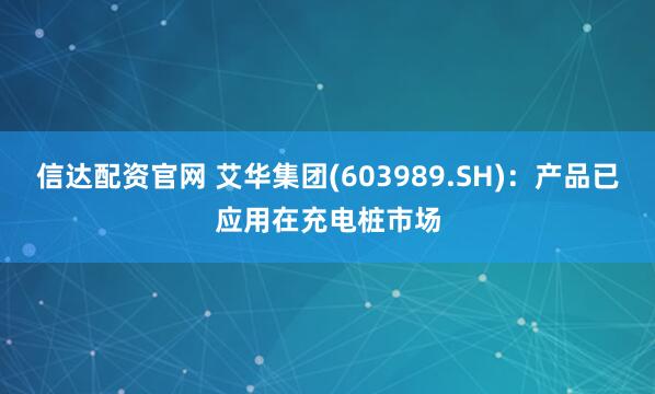 信达配资官网 艾华集团(603989.SH)：产品已应用在充电桩市场