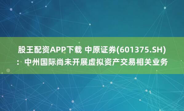 股王配资APP下载 中原证券(601375.SH)：中州国际尚未开展虚拟资产交易相关业务