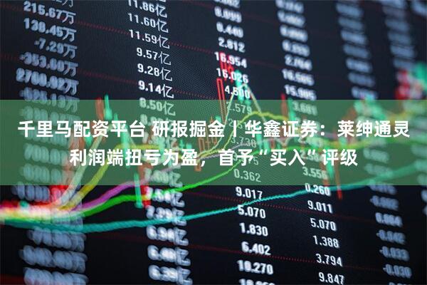 千里马配资平台 研报掘金丨华鑫证券：莱绅通灵利润端扭亏为盈，首予“买入”评级