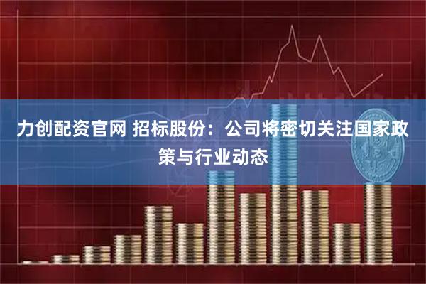 力创配资官网 招标股份：公司将密切关注国家政策与行业动态