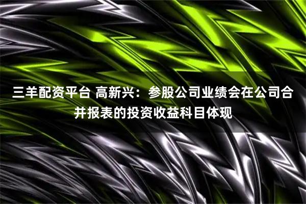 三羊配资平台 高新兴：参股公司业绩会在公司合并报表的投资收益科目体现