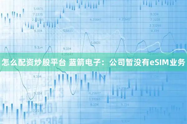 怎么配资炒股平台 蓝箭电子：公司暂没有eSIM业务