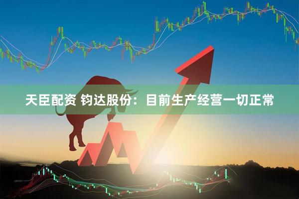 天臣配资 钧达股份：目前生产经营一切正常