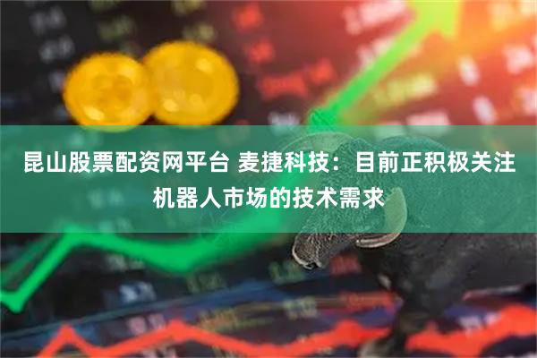 昆山股票配资网平台 麦捷科技：目前正积极关注机器人市场的技术需求