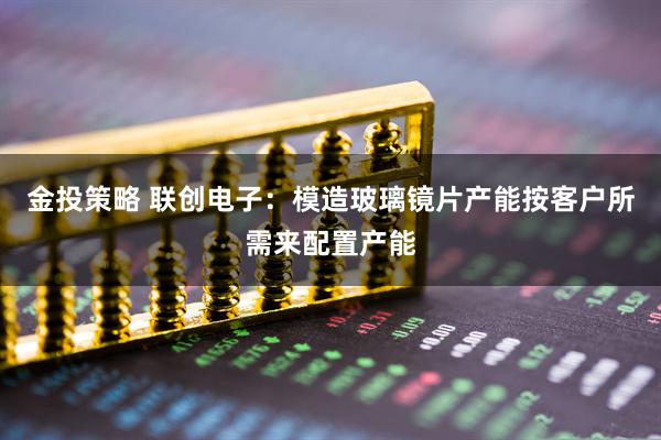 金投策略 联创电子：模造玻璃镜片产能按客户所需来配置产能