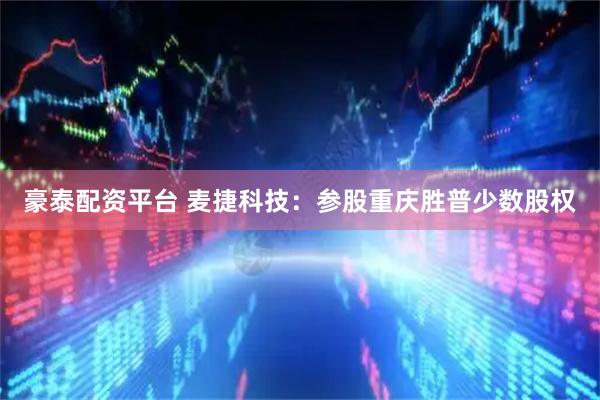 豪泰配资平台 麦捷科技：参股重庆胜普少数股权