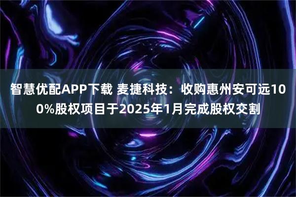 智慧优配APP下载 麦捷科技：收购惠州安可远100%股权项目于2025年1月完成股权交割