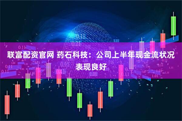 联富配资官网 药石科技：公司上半年现金流状况表现良好