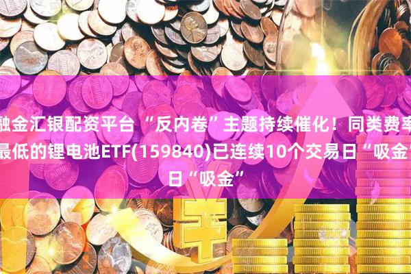 融金汇银配资平台 “反内卷”主题持续催化！同类费率最低的锂电池ETF(159840)已连续10个交易日“吸金”