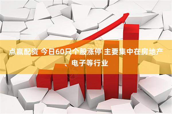 点赢配资 今日60只个股涨停 主要集中在房地产、电子等行业