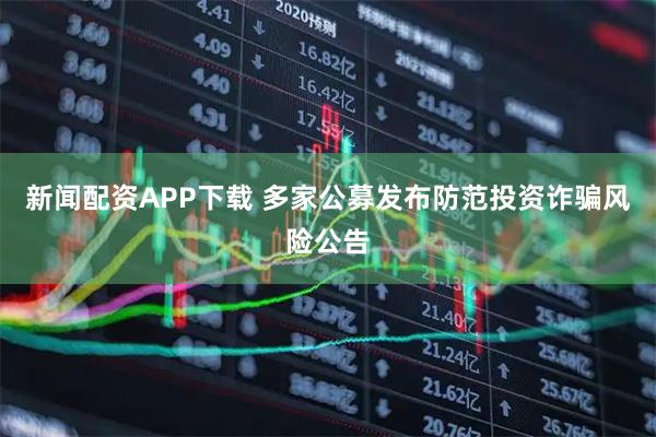 新闻配资APP下载 多家公募发布防范投资诈骗风险公告