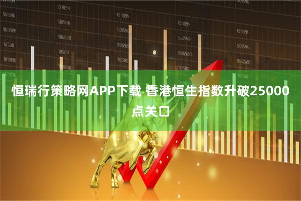 恒瑞行策略网APP下载 香港恒生指数升破25000点关口