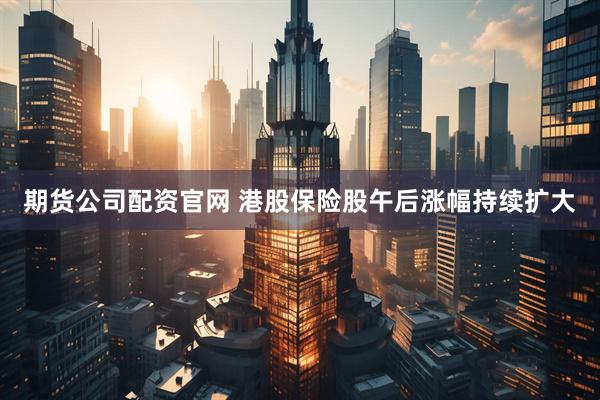 期货公司配资官网 港股保险股午后涨幅持续扩大