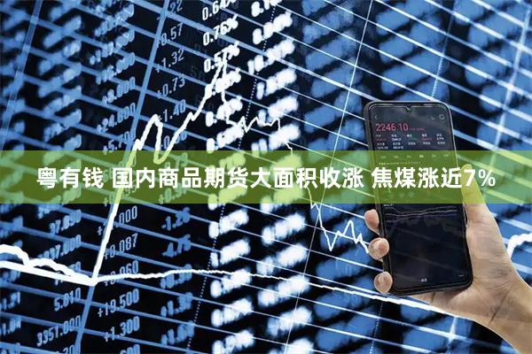 粤有钱 国内商品期货大面积收涨 焦煤涨近7%