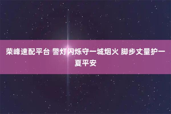 荣峰速配平台 警灯闪烁守一城烟火 脚步丈量护一夏平安