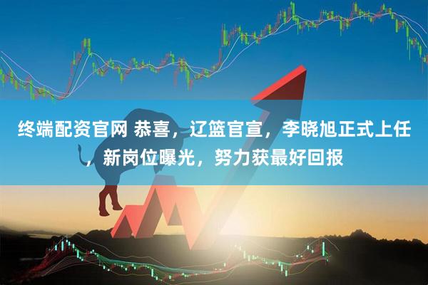 终端配资官网 恭喜，辽篮官宣，李晓旭正式上任，新岗位曝光，努力获最好回报