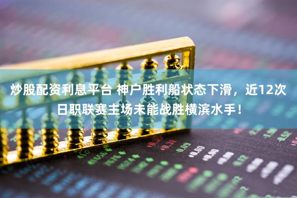 炒股配资利息平台 神户胜利船状态下滑，近12次日职联赛主场未能战胜横滨水手！