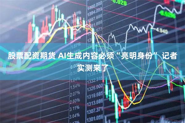 股票配资期货 AI生成内容必须“亮明身份” 记者实测来了