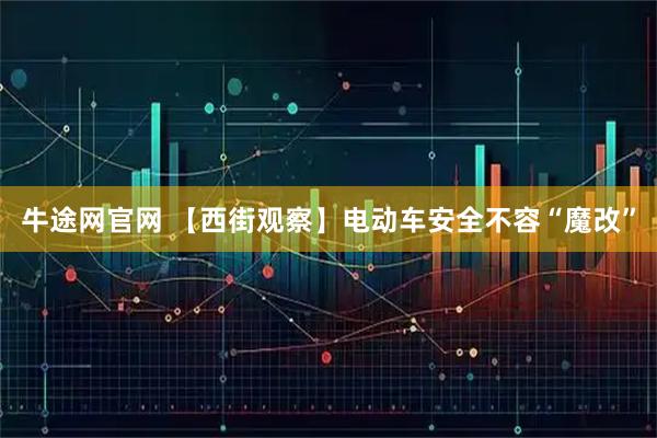 牛途网官网 【西街观察】电动车安全不容“魔改”