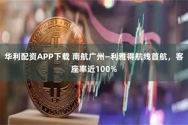 华利配资APP下载 南航广州—利雅得航线首航，客座率近100%