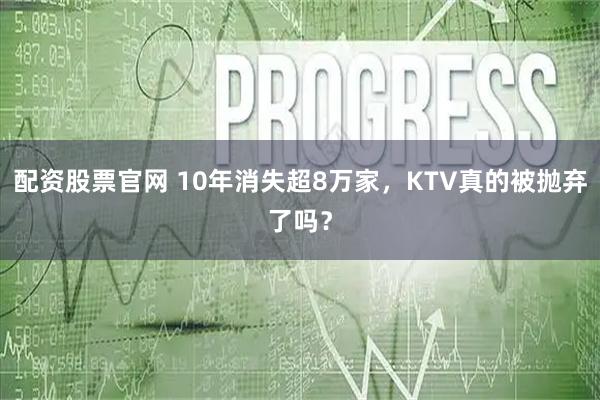 配资股票官网 10年消失超8万家，KTV真的被抛弃了吗？