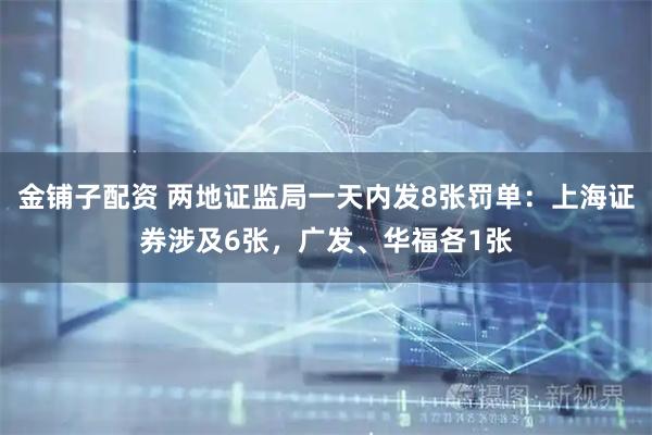 金铺子配资 两地证监局一天内发8张罚单：上海证券涉及6张，广发、华福各1张