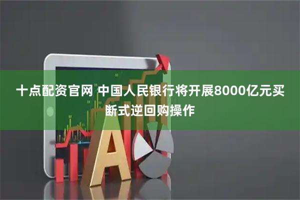 十点配资官网 中国人民银行将开展8000亿元买断式逆回购操作