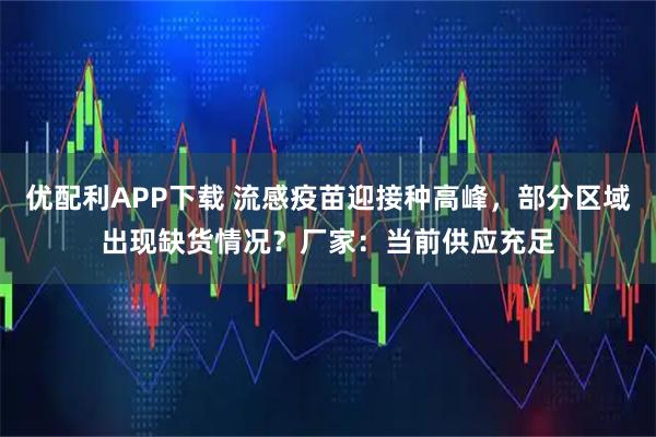 优配利APP下载 流感疫苗迎接种高峰，部分区域出现缺货情况？厂家：当前供应充足