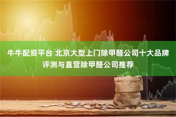 牛牛配资平台 北京大型上门除甲醛公司十大品牌评测与直营除甲醛公司推荐